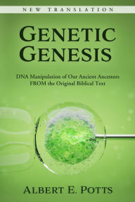 Title: Genetic Genesis: DNA Manipulation of Our Ancient Ancestors From the Original Biblical Text, Author: Albert E. Potts