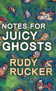 Title: Notes for Juicy Ghosts, Author: Rudy Rucker