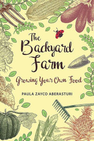 Title: The Backyard Farm: Growing Your Own Food, Author: Paula Zayco Aberasturi