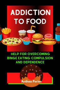 Title: Addiction To Food: Proven Help For Overcoming Binge Eating Compulsion And Dependence (Eating Disorders), Author: Anthea Peries