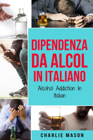 Title: Dipendenza da Alcol In Italiano/ Alcohol Addiction In Italian, Author: Charlie Mason