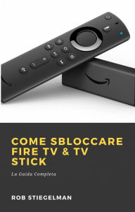 Title: Come Sbloccare Fire TV & TV Stick, Author: Rob Stiegelman