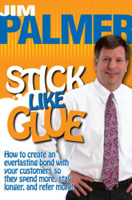 Title: Stick Like Glue How to Create an Everlasting Bond with Your Customers So They Spend More, Stay Longer, and Refer More!, Author: Jim Palmer