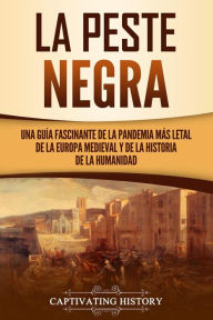 Title: La peste negra: Una guía fascinante de la pandemia más letal de la Europa medieval y de la historia de la humanidad, Author: Captivating History