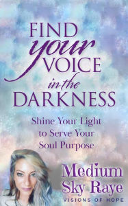 Title: Find Your Voice in the Darkness: Shine Your Light to Serve Your Soul Purpose, Author: Sky Raye