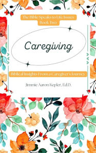 Title: Caregiving: Biblical Insights From a Caregiver's Journey (The Bible Speaks to Life Issues, #2), Author: Jimmie Aaron Kepler