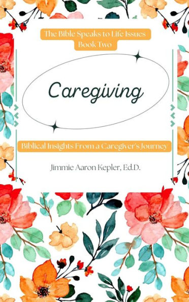 Caregiving: Biblical Insights From a Caregiver's Journey (The Bible Speaks to Life Issues, #2)