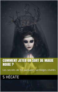 Title: Comment jeter un sort de magie noire ? Les secrets de 50 puissants sortilèges révélés, Author: S. Hécate