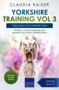 Title: Yorkshire Training Vol 3 - Taking care of your Yorkshire Terrier: Nutrition, common diseases and general care of your Yorkshire Terrier, Author: Claudia Kaiser
