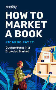 Title: How to Market a Book: Overperform in a Crowded Market (Reedsy Marketing Guides, #1), Author: Ricardo Fayet