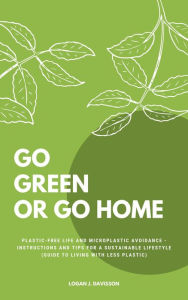 Title: Go Green Or Go Home: Plastic-Free Life And Microplastic Avoidance - Instructions And Tips For A Sustainable Lifestyle (Guide To Living With Less Plastic), Author: Logan J. Davisson