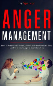 Title: Anger Management: How to Achieve Self-Control, Master your Emotions and Take Control of your Anger in Every Situation, Author: Ivy Spencer