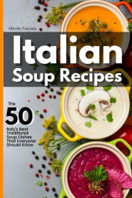 Title: Italian Soup Recipes: The 50 Italy's Best Traditional Soup Dishes That Everyone Should Know, Author: Alfredo Toscana