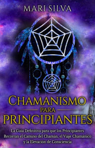Title: Chamanismo para principiantes: La guía definitiva para que los principiantes recorran el camino del chamán, el viaje chamánico y la elevación de consciencia, Author: Mari Silva