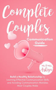 Title: Complete Couples Communication Guide: Build a Healthy Relationship by Learning Effective Communication Skills and Avoiding Communication Mistakes Most Couples Make, Author: Mr. Ashiya