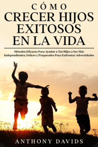 Title: Cómo Crecer Hijos Exitosos en la Vida: Métodos eficaces para ayudar a tus hijos a ser más independientes, felices y preparados para enfrentar adversidades, Author: Anthony Davids