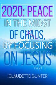 Title: 2020 Peace in the Midst of Chaos, by Focusing on Jesus (Part 1), Author: Claudette Gunter