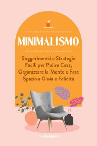 Title: Minimalismo: Suggerimenti e Strategie Facili per Pulire Casa, Organizzare la Mente e Fare Spazio a Gioia e Felicità, Author: Liv Lindgren