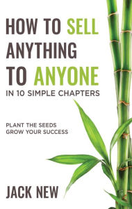 Title: How To Sell Anything To Anyone In 10 Simple Chapters: Plant The Seeds Grow Your Success, Author: Jack New