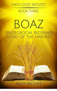 Title: Boaz: Ruth's Bridegroom, Redeemer, and Lord of the Harvest (Men God Moved, #3), Author: Andy McIlree