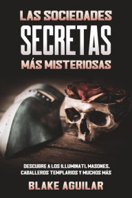 Title: Las Sociedades Secretas más Misteriosas: Descubre a los Illuminati, Masones, Caballeros Templarios y muchos más, Author: Blake Aguilar