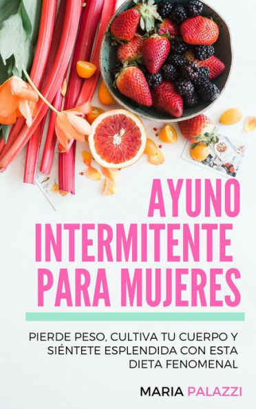 Ayuno Intermitente para Mujeres: Pierde peso, cultiva tu cuerpo y siéntete esplendida con esta dieta fenomenal