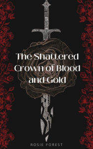 Title: The Shattered Crown of Blood and Gold, Author: Rosie Forest