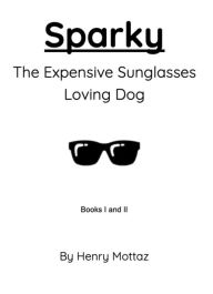 Title: Sparky: The Expensive Sunglasses Loving Dog (Sparky Books, #1), Author: Henry Mottaz