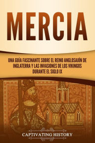 Title: Mercia: Una guía fascinante sobre el reino anglosajón de Inglaterra y las invasiones de los vikingos durante el siglo IX, Author: Captivating History