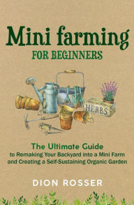 Title: Mini Farming for Beginners: The Ultimate Guide to Remaking Your Backyard into a Mini Farm and Creating a Self-Sustaining Organic Garden, Author: Dion Rosser