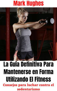 Title: La Guía Definitiva Para Mantenerse en Forma Utilizando El Fitness: Consejos para luchar contra el sedentarismo, Author: Mark Hughes