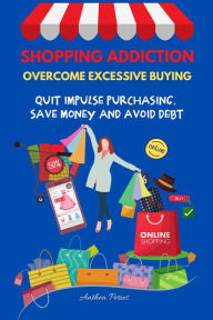 Title: Shopping Addiction: Overcome Excessive Buying. Quit Impulse Purchasing, Save Money And Avoid Debt (Addictions), Author: Anthea Peries