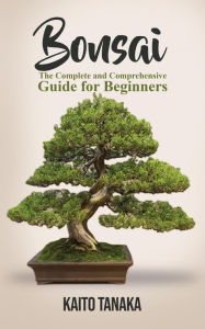 Title: Bonsai: The Complete and Comprehensive Guide for Beginners, Author: Kaito Tanaka
