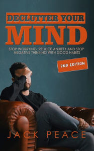 Title: Declutter Your Mind (2nd Edition): Stop Worrying, Reduce Anxiety and Stop Negative Thinking with Good Habits (Self Help by Jack Peace, #2), Author: Jack Peace