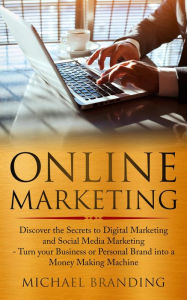 Title: Online Marketing: Discover the Secrets to Digital Marketing and Social Media Marketing - Turn your Business or Personal Brand into a Money Making Machine, Author: Michael Branding