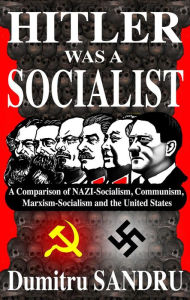 Title: Hitler Was a Socialist: A comparison of NAZI-Socialism, Communism, Socialism, and the United States, Author: Dumitru Sandru