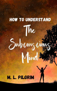 Title: How To Understand The Subconscious Mind (Kenosis Books - Be The Best You: Self-Improvement Series), Author: M L Pilgrim