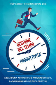 Title: Gestione del tempo e produttività: Abbandona le abitudini che autosabotano il raggiungimento dei tuoi obiettivi, Author: Top Notch International LTD