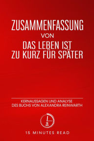 Title: Zusammenfassung: Das Leben ist zu kurz für später: Kernaussagen und Analyse des Buchs von Alexandra Reinwarth, Author: 15 Minutes Read