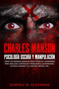 Title: Charles Manson - Psicología Oscura y Manipulación: Cómo los asesinos seriales usan técnicas y artimañas para analizar, controlar y persuadir a las personas. Evitar el engaño y el control mental, PNL, Author: Dominic W. Ackerman