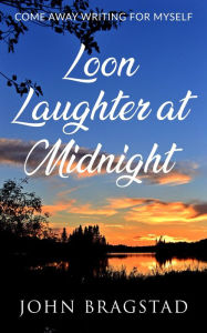 Title: Loon Laughter at Midnight: Come Away Writing for Myself, Author: John Bragstad