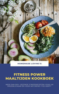 Title: Fitness Power Maaltijden Kookboek: Meer Dan 600+ Gezonde Fitnessrecepten Voor Uw Droomlichaam En Voor Wie Weinig Tijd Heeft!, Author: Homemade Loving's