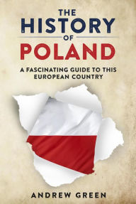 Title: The History of Poland: A Fascinating Guide to this European Country, Author: Andrew Green