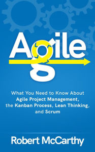 Title: Agile: What You Need to Know About Agile Project Management, the Kanban Process, Lean Thinking, and Scrum, Author: Robert McCarthy