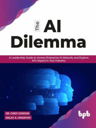 Title: The AI Dilemma: A Leadership Guide to Assess Enterprise AI Maturity & Explore AI's Impact in Your Industry (English Edition), Author: Dr. Cindy Gordon