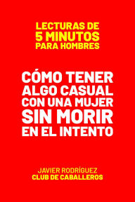 Title: Cómo Tener Algo Casual Con Una Mujer Sin Morir En El Intento (Lecturas De 5 Minutos Para Hombres, #37), Author: Javier Rodríguez