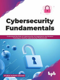 Title: Cybersecurity Fundamentals: Understand the Role of Cybersecurity, Its Importance and Modern Techniques Used by Cybersecurity Professionals (English Edition), Author: Rajesh Kumar Goutam