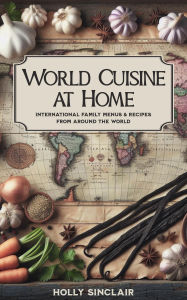 Title: World Cuisine at Home: International Family Menus & Recipes From Around the World, Author: Holly Sinclair