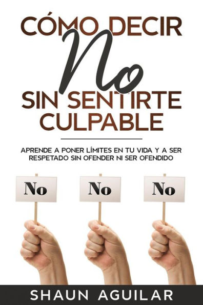 Cómo Decir No Sin Sentirte Culpable: Aprende a poner límites en tu vida y a ser respetado sin ofender ni ser ofendido