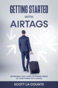 Title: Getting Started With AirTags: An Insanely Easy Guide to Keeping Track of Your Things with AirTag, Author: Scott La Counte